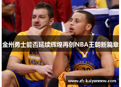 金州勇士能否延续辉煌再创NBA王朝新篇章